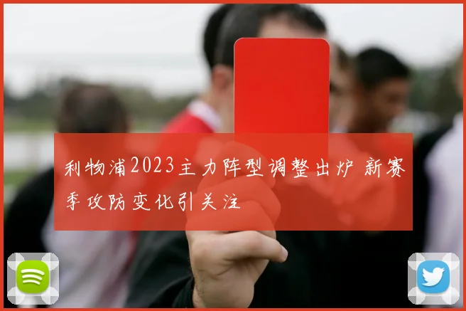 利物浦2023主力阵型调整出炉 新赛季攻防变化引关注