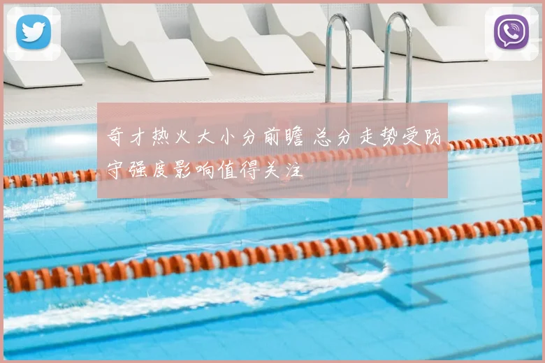 奇才热火大小分前瞻 总分走势受防守强度影响值得关注