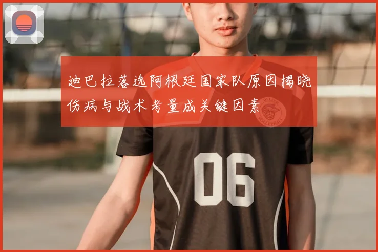 迪巴拉落选阿根廷国家队原因揭晓伤病与战术考量成关键因素