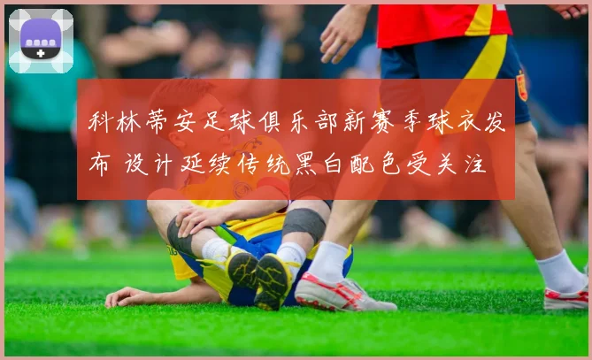 科林蒂安足球俱乐部新赛季球衣发布 设计延续传统黑白配色受关注