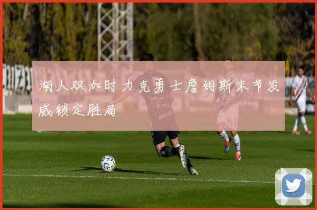 湖人双加时力克勇士詹姆斯末节发威锁定胜局