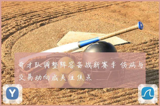 奇才队调整阵容备战新赛季 伤病与交易动向成关注焦点