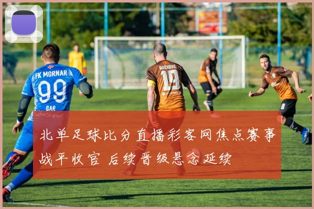 北单足球比分直播彩客网焦点赛事战平收官 后续晋级悬念延续