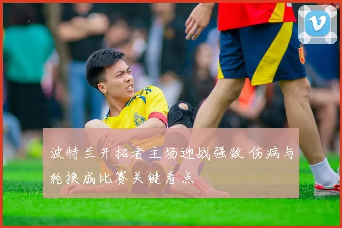 波特兰开拓者主场迎战强敌 伤病与轮换成比赛关键看点