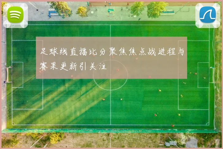 足球线直播比分聚焦焦点战进程与赛果更新引关注