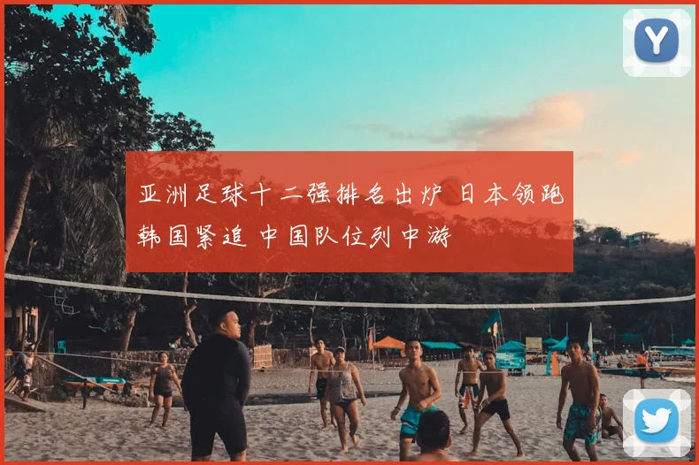 亚洲足球十二强排名出炉 日本领跑韩国紧追 中国队位列中游