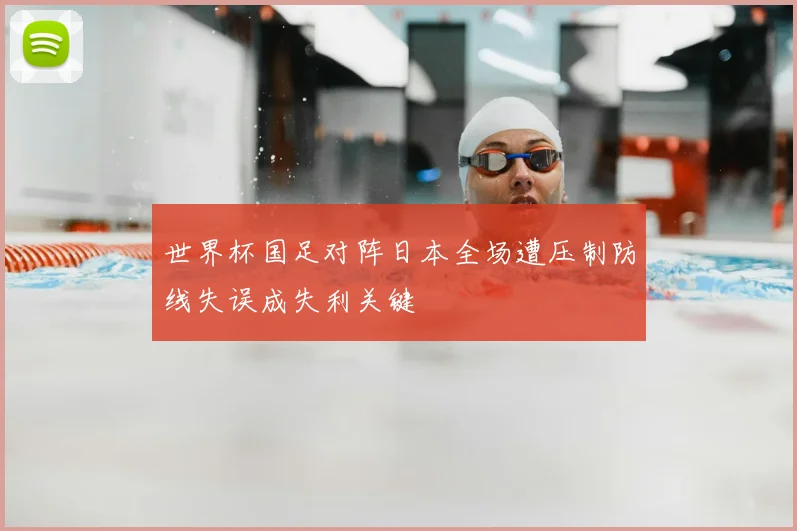 世界杯国足对阵日本全场遭压制防线失误成失利关键