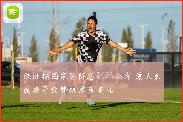 欧洲杯国家队阵容2021公布 意大利轮换导致锋线厚度变化