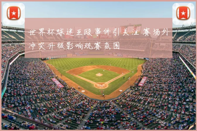 世界杯球迷互殴事件引关注 赛场外冲突升级影响观赛氛围