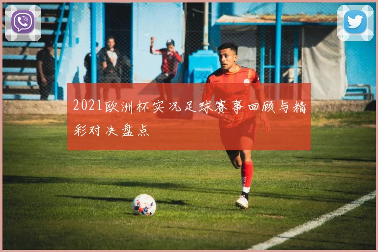 2021欧洲杯实况足球赛事回顾与精彩对决盘点