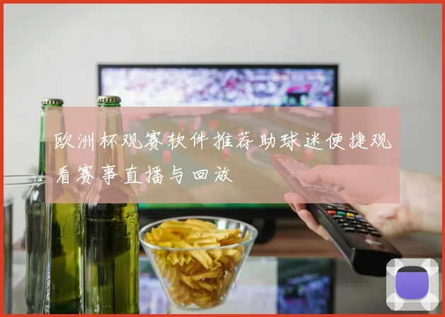 欧洲杯观赛软件推荐助球迷便捷观看赛事直播与回放