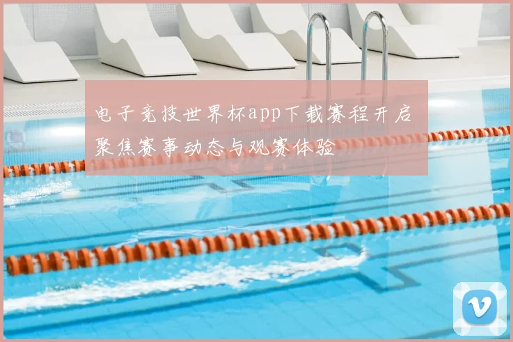 电子竞技世界杯app下载赛程开启 聚焦赛事动态与观赛体验
