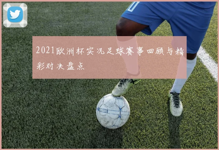 2021欧洲杯实况足球赛事回顾与精彩对决盘点