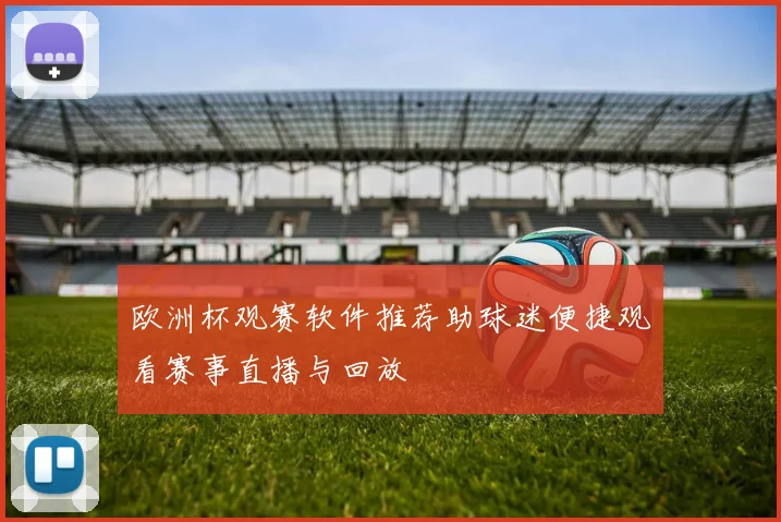 欧洲杯观赛软件推荐助球迷便捷观看赛事直播与回放